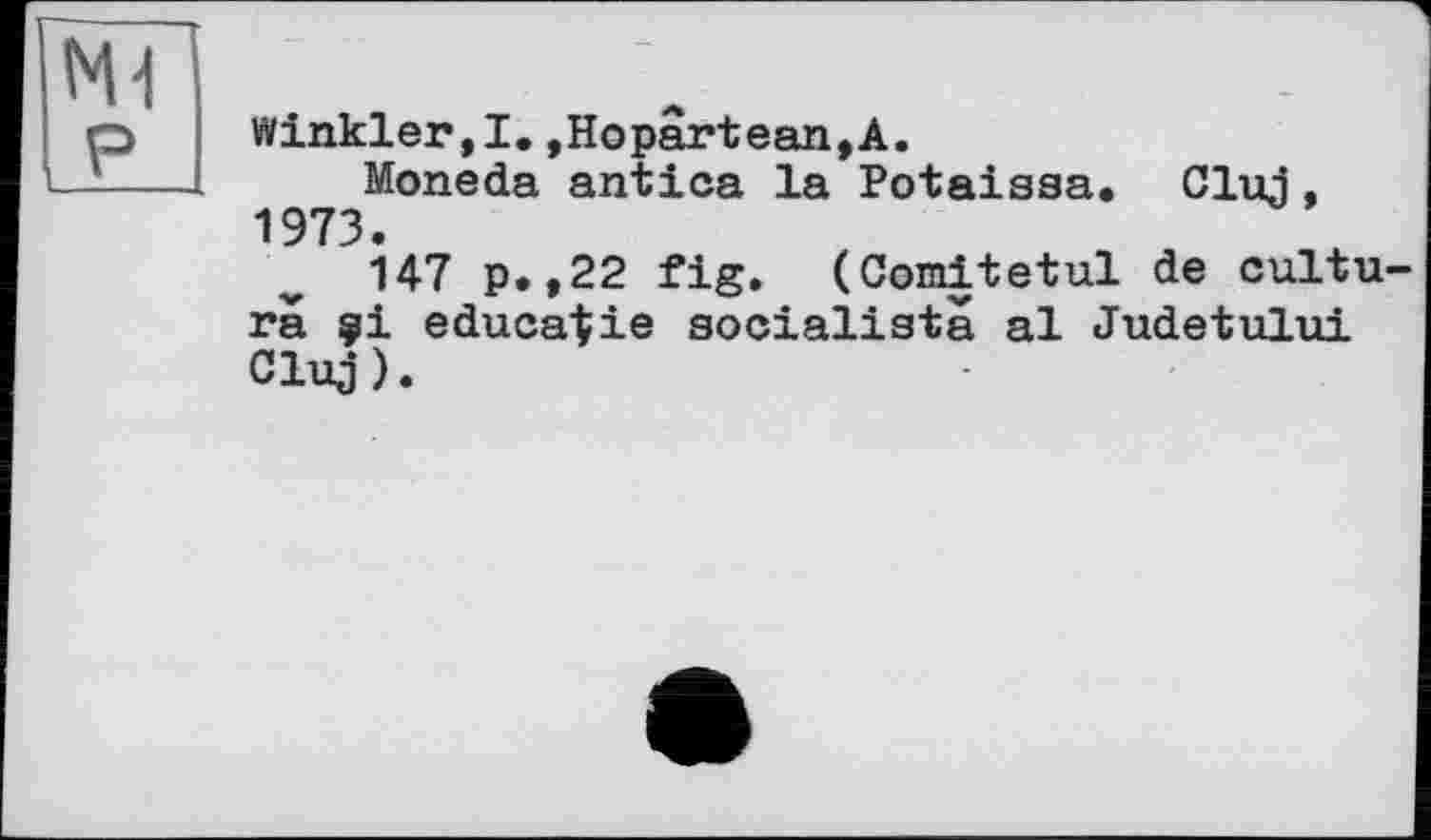 ﻿Winkler,!.,Hopârtean,A.
Moneda antica la Potaisaa. Cluj, 1973.
147 p.,22 fig. (Comitetul de cultu ra çi educatie socialista al Judetului Cluj).